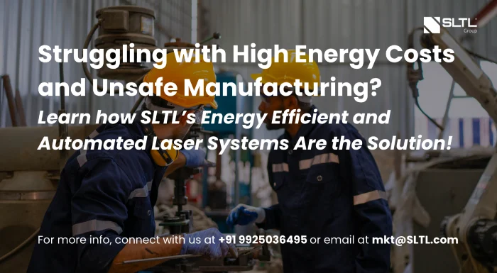 Struggling with High Energy Costs and Unsafe Manufacturing? SLTL’s Energy Efficient and Automated Laser Systems Are the Solution